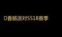 ‌香肠派对SS18赛季‌更新内容一览